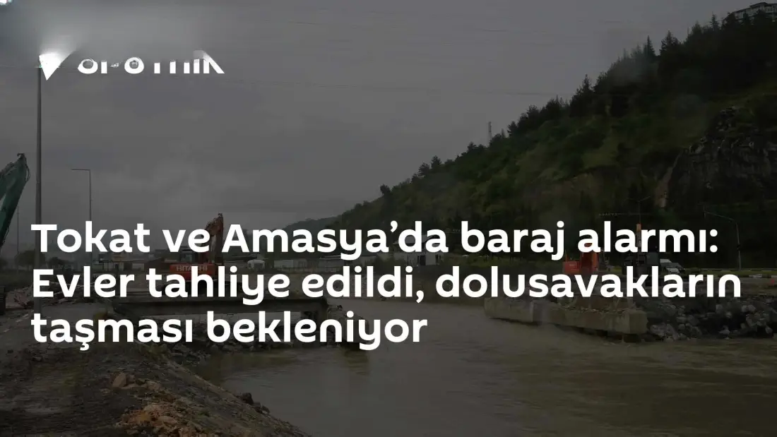 Tokat ve Amasya'da Barajlarda Yükselen Su Seviyesi Nedeniyle Tahliyeler Başladı