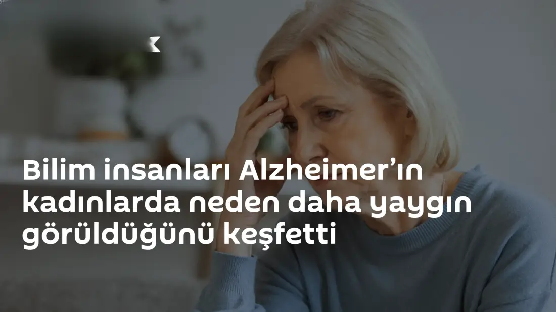 Bilim İnsanları Alzheimer'ın Kadınlarda Neden Daha Yaygın Göründüğünü Açıkladı