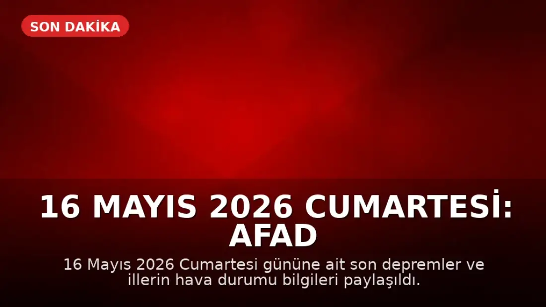 16 Mayıs 2026 Cumartesi: AFAD Son Depremler ve Hava Durumu Güncellemesi