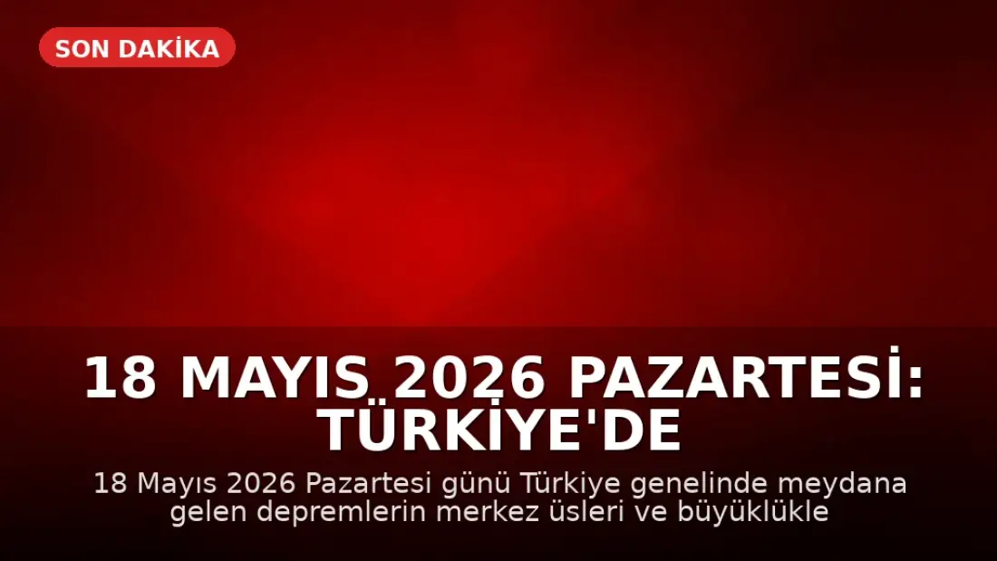 18 Mayıs 2026 Pazartesi: Türkiye'de Son Depremler AFAD Tarafından Duyuruldu