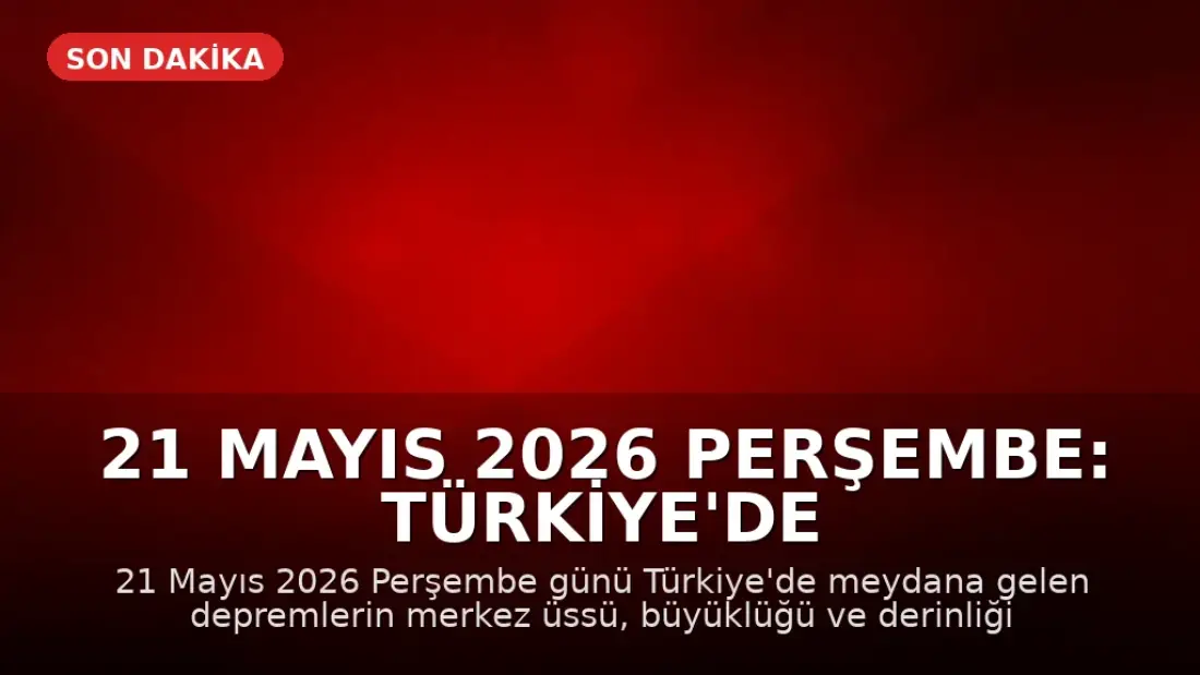 21 Mayıs 2026 Perşembe: Türkiye'de Meydana Gelen Son Depremler