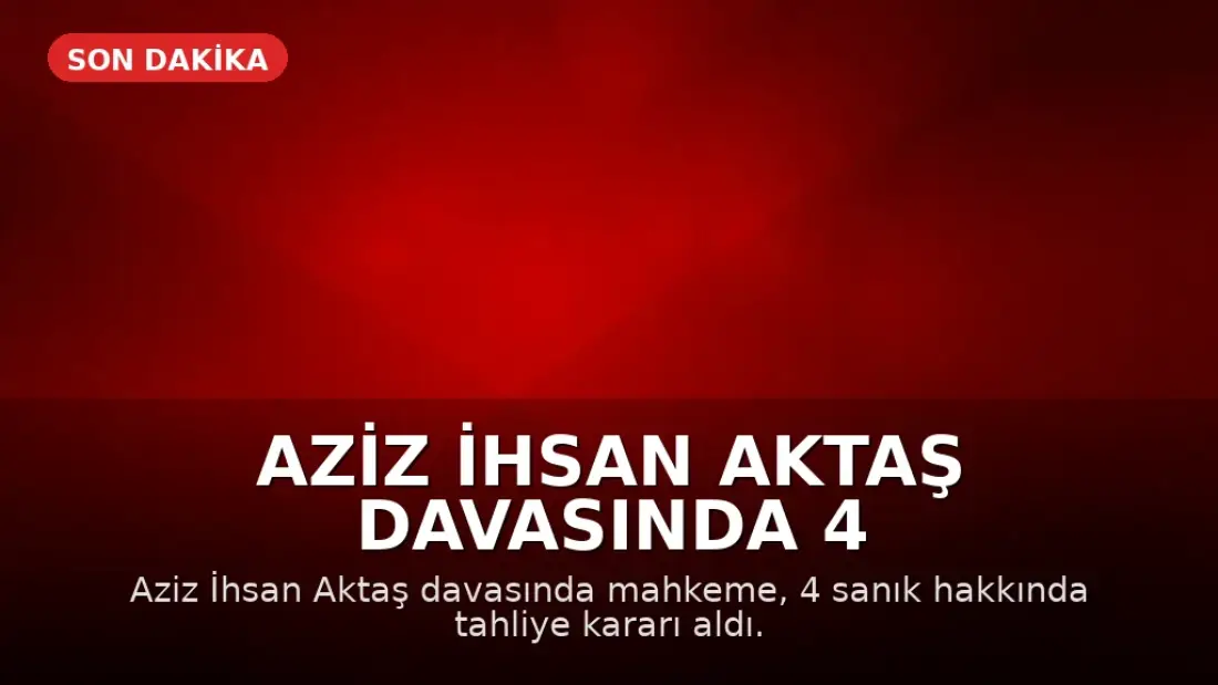 Aziz İhsan Aktaş Davasında 4 Kişi Tahliye Edildi