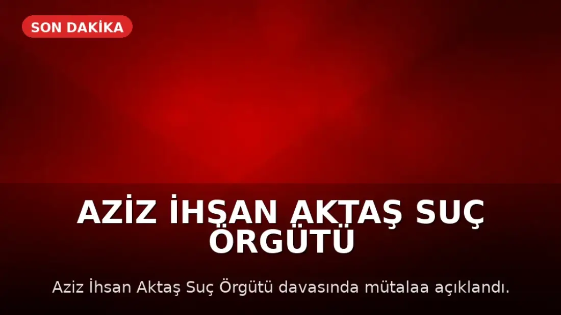 Aziz İhsan Aktaş Suç Örgütü Davasında Mütalaa Açıklandı