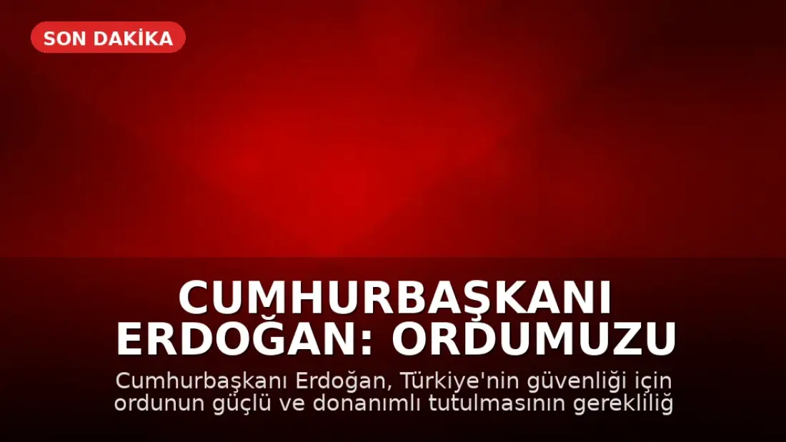 Cumhurbaşkanı Erdoğan: Ordumuzu güçlü ve donanımlı tutmalıyız