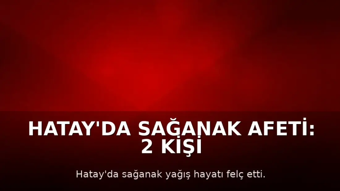 Hatay'da Sağanak Afeti: 2 Kişi Hayatını Kaybetti, 12 Kişi Yaralandı, Okullar Tatil Edildi