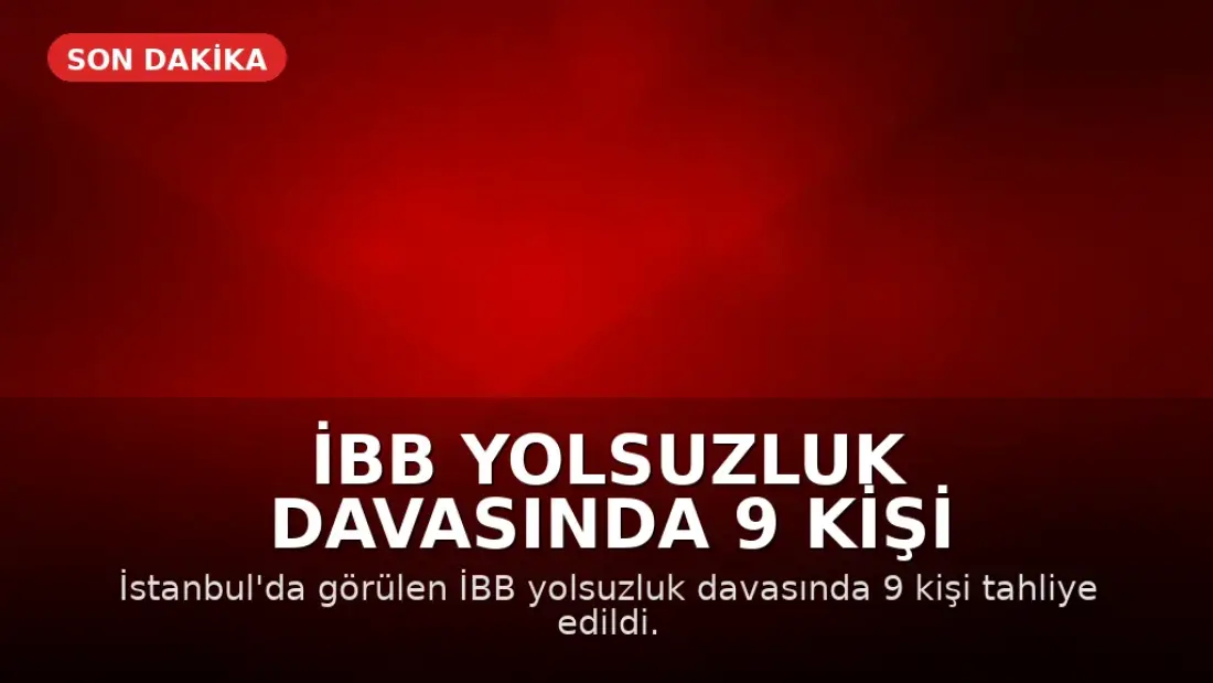 İBB Yolsuzluk Davasında 9 Kişi Hakkında Tahliye Kararı