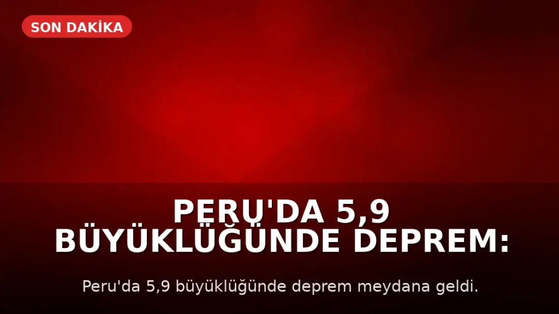 Peru'da 5,9 Büyüklüğünde Deprem: Can ve Mal Kaybı Yaşanmadı