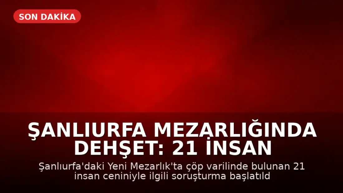 Şanlıurfa Mezarlığında Dehşet: 21 İnsan Cenini Bulundu
