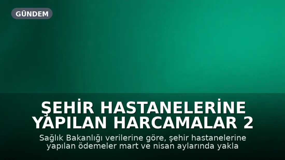 Şehir Hastanelerine Yapılan Harcamalar 2 Ayda 29 Milyar TL'yi Aştı
