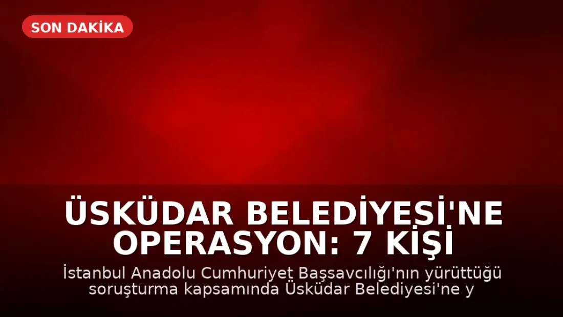 Üsküdar Belediyesi'ne Operasyon: 7 Kişi Tutuklandı