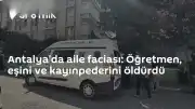 Antalya'da cinayet: Öğretmen, eşini ve kayınpederini hayatından etti