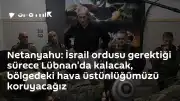 Netanyahu: İsrail ordusu Lübnan'da gerektiği sürece kalacak