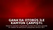 Gana'da Otobüs ile Kamyon Çarpıştı: 18 Kişi Öldü