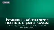 İstanbul Kağıthane'de Trafikte Bıçaklı Kavga: 4 Yaralı, 3 Gözaltı