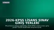 2026-KPSS Lisans Sınav Giriş Yerleri Açıklandı