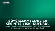 Büyükçekmece'de Su Kesintisi: İSKİ Duyurdu