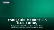 Eskişehir Merkezli 5 İlde Fuhuş Operasyonu: 19 Gözaltı, 19 Kadın Kurtarıldı