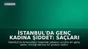 İstanbul'da Genç Kadına Şiddet: Saçları Kesilip Görüntüleri Paylaşıldı