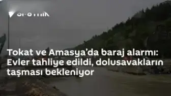 Tokat ve Amasya'da Barajlarda Yükselen Su Seviyesi Nedeniyle Tahliyeler Başladı