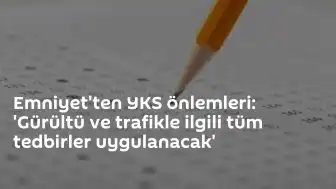 Emniyet Genel Müdürlüğü YKS Önlemleri Hakkında Açıklama Yaptı: 'Gürültü ve trafikle ilgili tüm tedbirler uygulanacak'