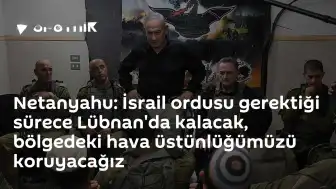 Netanyahu: İsrail ordusu Lübnan'da gerektiği sürece kalacak