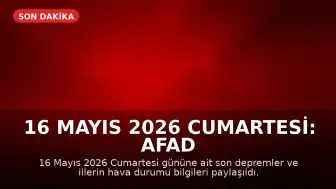 16 Mayıs 2026 Cumartesi: AFAD Son Depremler ve Hava Durumu Güncellemesi