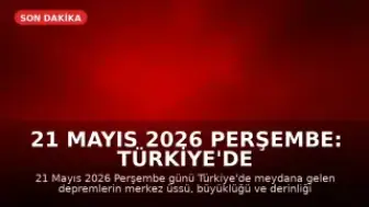 21 Mayıs 2026 Perşembe: Türkiye'de Meydana Gelen Son Depremler