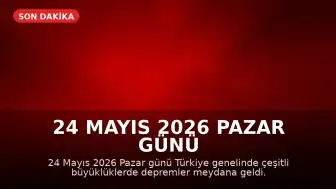 24 Mayıs 2026 Pazar Günü Türkiye'de Meydana Gelen Depremler