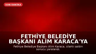 Fethiye Belediye Başkanı Alim Karaca'ya Silahlı Saldırı Düzenlendi