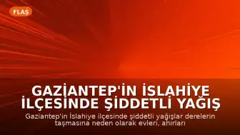 Gaziantep'in İslahiye İlçesinde Şiddetli Yağış Nedeniyle Su Baskınları Yaşandı