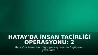 Hatay'da İnsan Tacirliği Operasyonu: 2 Tutuklama, Sürücüye Ağır Ceza