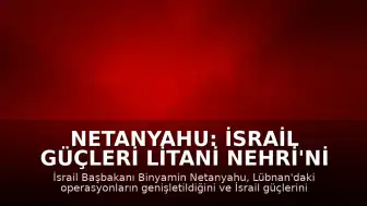 Netanyahu: İsrail Güçleri Litani Nehri'ni Geçti, Harekat Genişletiliyor
