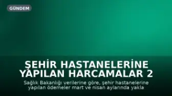 Şehir Hastanelerine Yapılan Harcamalar 2 Ayda 29 Milyar TL'yi Aştı