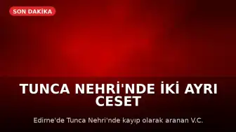 Tunca Nehri'nde İki Ayrı Ceset Bulundu: Kayıp Kişiler Olduğu Belirlendi