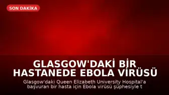 Glasgow'daki Bir Hastanede Ebola Virüsü Şüphesiyle Test Süreci Başlatıldı