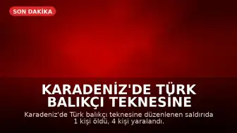 Karadeniz'de Türk Balıkçı Teknesine Saldırı: 1 Ölü, 4 Yaralı