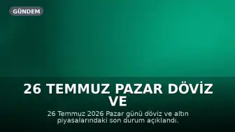 26 Temmuz Pazar Döviz ve Altın Piyasası: Güncel Kurlar ve Fiyatlar