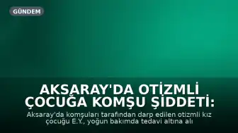 Aksaray'da Otizmli Çocuğa Komşu Şiddeti: Yoğun Bakımda Tedavi Altına Alındı