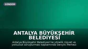 Antalya Büyükşehir Belediyesi Soruşturmasında Yeni Gelişme: Gençlik Merkezi Sorumlusu Gözaltına Alındı