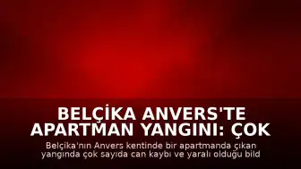 Belçika Anvers'te Apartman Yangını: Çok Sayıda Can Kaybı ve Yaralı Var