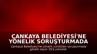 Çankaya Belediyesi'ne Yönelik Soruşturmada Gözaltı Sayısı 29'a Yükseldi