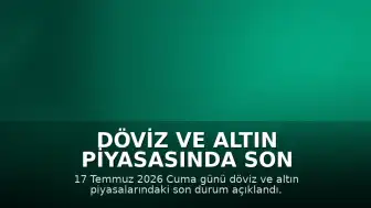 Döviz ve Altın Piyasasında Son Durum: 17 Temmuz Cuma Güncel Kurlar