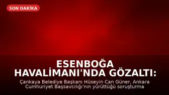 Esenboğa Havalimanı'nda Gözaltı: Çankaya Belediye Başkanı Hüseyin Güner Yakalandı