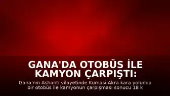 Gana'da Otobüs ile Kamyon Çarpıştı: 18 Kişi Öldü
