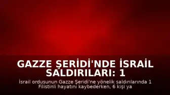 Gazze Şeridi'nde İsrail Saldırıları: 1 Ölü, 6 Yaralı