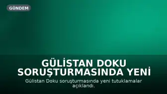 Gülistan Doku Soruşturmasında Yeni Gelişmeler: Ek Tutuklamalar Karar Verildi