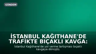 İstanbul Kağıthane'de Trafikte Bıçaklı Kavga: 4 Yaralı, 3 Gözaltı