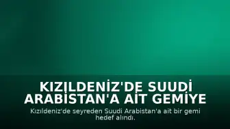 Kızıldeniz'de Suudi Arabistan'a Ait Gemiye Saldırı Düzenlendi