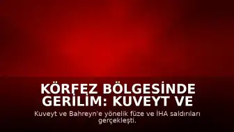 Körfez Bölgesinde Gerilim: Kuveyt ve Bahreyn Füze ile İHA Saldırılarına Maruz Kaldı