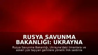 Rusya Savunma Bakanlığı: Ukrayna limanları ve gemilerine yönelik İHA saldırıları devam ediyor